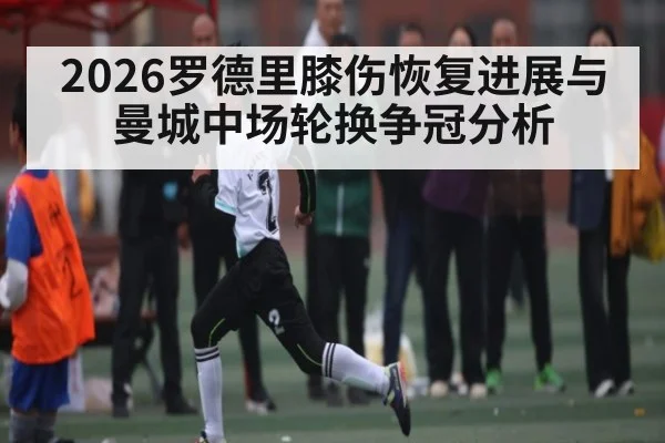 2026罗德里膝伤恢复进展与曼城中场轮换争冠分析
