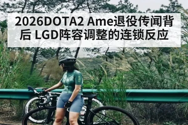 2026DOTA2 Ame退役传闻背后 LGD阵容调整的连锁反应