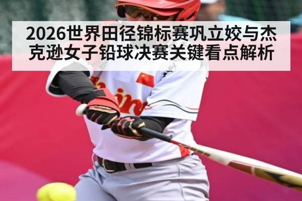 2026世界田径锦标赛巩立姣与杰克逊女子铅球决赛关键看点解析 | c7c7