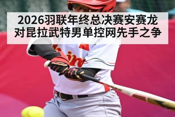 2026羽联年终总决赛安赛龙对昆拉武特男单控网先手之争（c7c7）