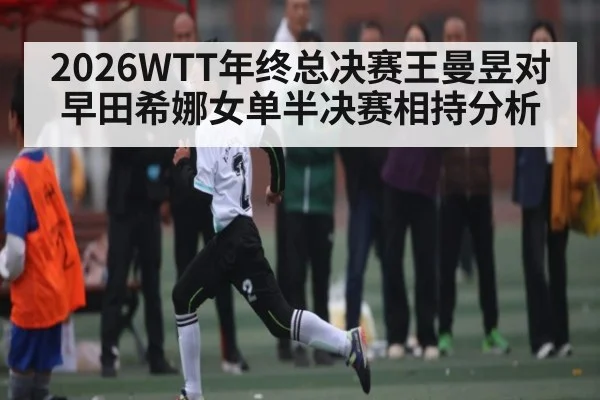 2026WTT年终总决赛王曼昱对早田希娜女单半决赛相持分析（c7c7）